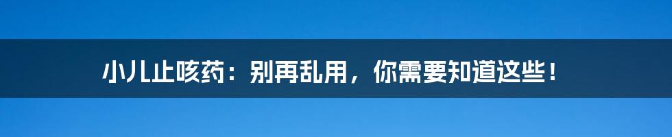 小儿止咳药：别再乱用，你需要知道这些！