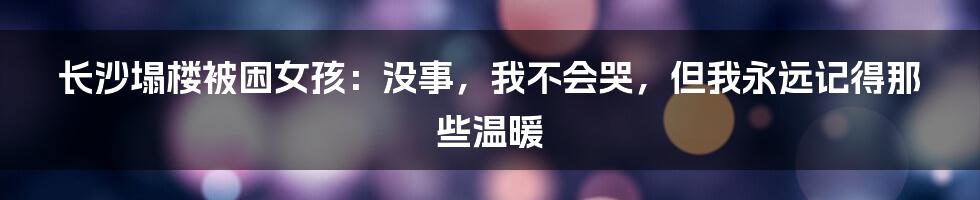 长沙塌楼被困女孩：没事，我不会哭，但我永远记得那些温暖