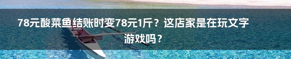 78元酸菜鱼结账时变78元1斤？这店家是在玩文字游戏吗？