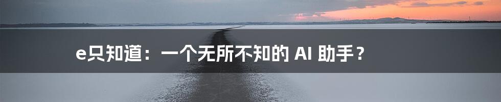 e只知道：一个无所不知的 AI 助手？