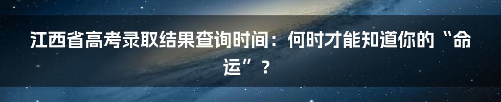 江西省高考录取结果查询时间：何时才能知道你的“命运”？