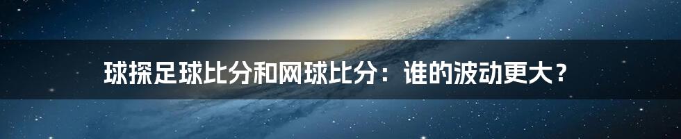 球探足球比分和网球比分：谁的波动更大？