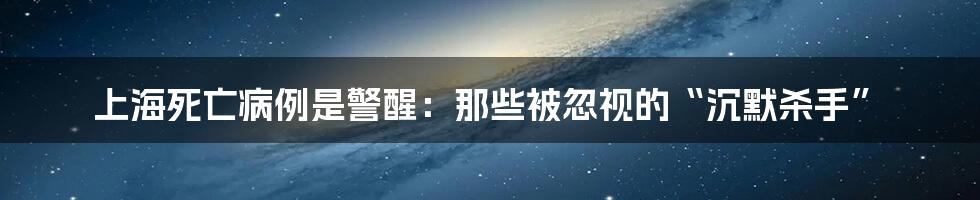 上海死亡病例是警醒：那些被忽视的“沉默杀手”