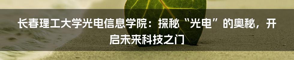 长春理工大学光电信息学院：探秘“光电”的奥秘，开启未来科技之门