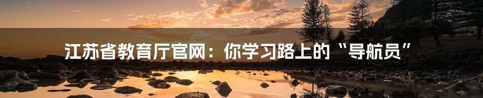 江苏省教育厅官网：你学习路上的“导航员”