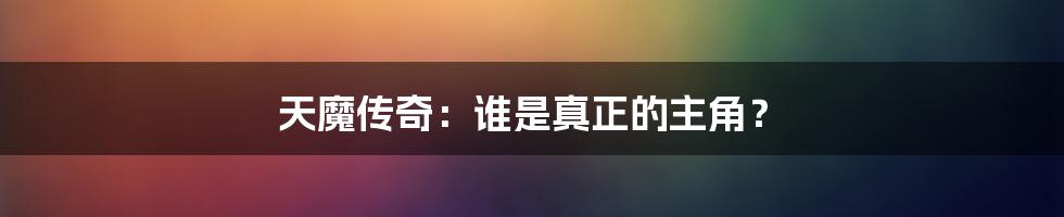 天魔传奇：谁是真正的主角？