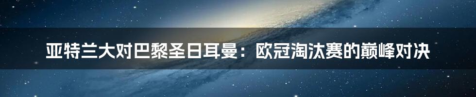 亚特兰大对巴黎圣日耳曼：欧冠淘汰赛的巅峰对决