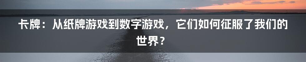 卡牌：从纸牌游戏到数字游戏，它们如何征服了我们的世界？