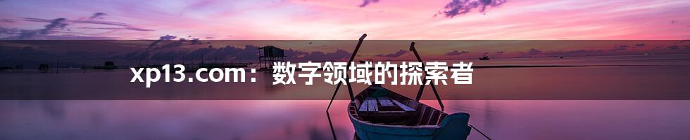 xp13.com：数字领域的探索者