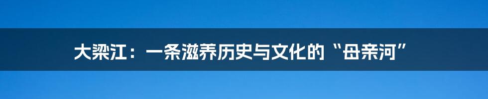 大梁江：一条滋养历史与文化的“母亲河”