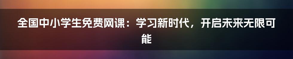 全国中小学生免费网课：学习新时代，开启未来无限可能