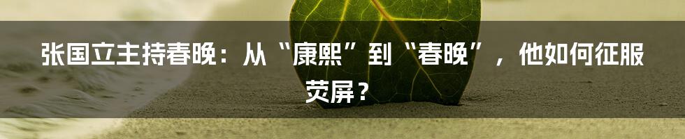 张国立主持春晚：从“康熙”到“春晚”，他如何征服荧屏？