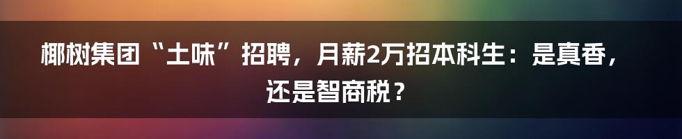 椰树集团“土味”招聘，月薪2万招本科生：是真香，还是智商税？