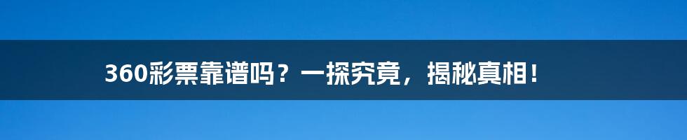 360彩票靠谱吗？一探究竟，揭秘真相！