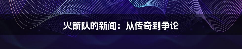 火箭队的新闻：从传奇到争论