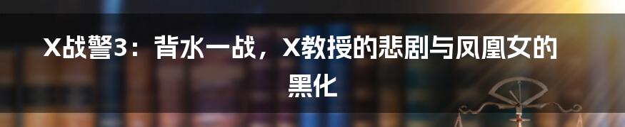 X战警3：背水一战，X教授的悲剧与凤凰女的黑化