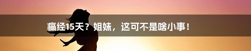 痛经15天？姐妹，这可不是啥小事！