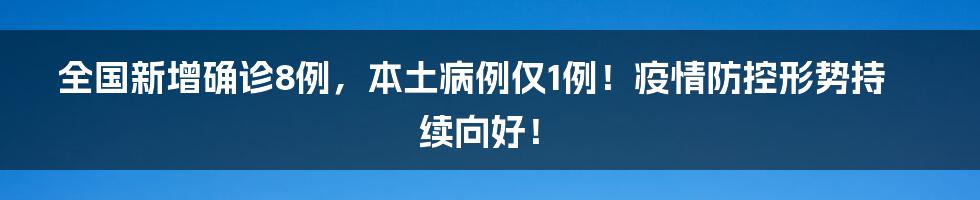 全国新增确诊8例，本土病例仅1例！疫情防控形势持续向好！