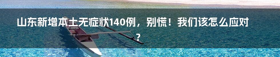 山东新增本土无症状140例，别慌！我们该怎么应对？