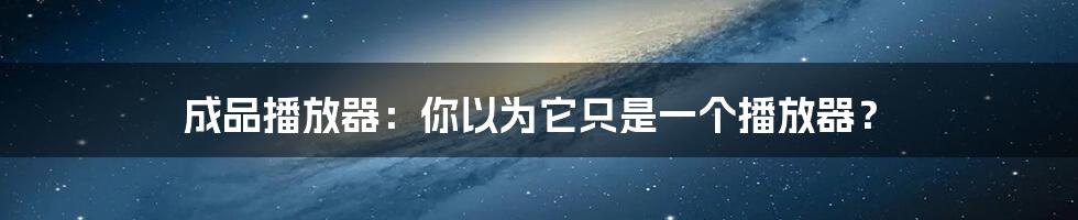 成品播放器：你以为它只是一个播放器？