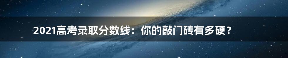 2021高考录取分数线：你的敲门砖有多硬？