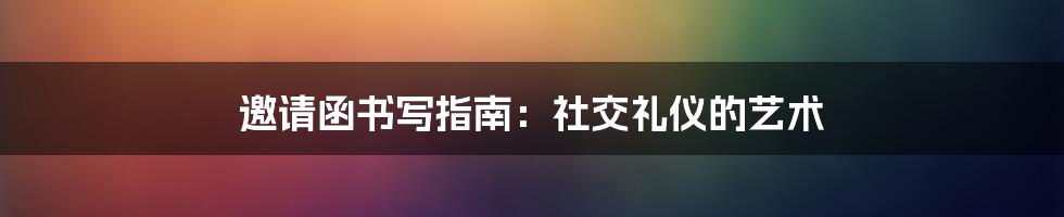 邀请函书写指南：社交礼仪的艺术