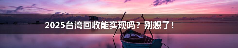 2025台湾回收能实现吗？别想了！