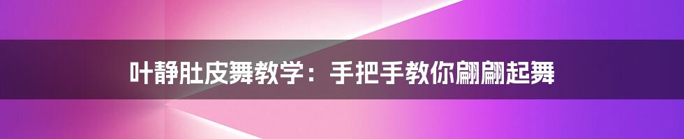 叶静肚皮舞教学：手把手教你翩翩起舞