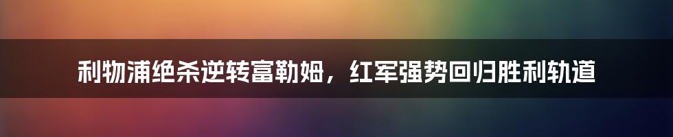 利物浦绝杀逆转富勒姆，红军强势回归胜利轨道