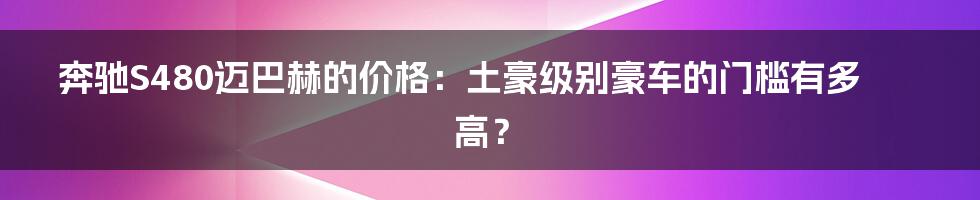 奔驰S480迈巴赫的价格：土豪级别豪车的门槛有多高？