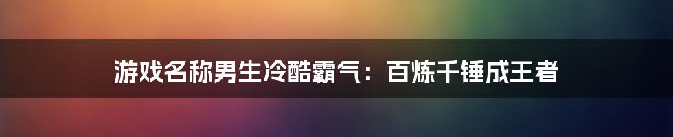 游戏名称男生冷酷霸气：百炼千锤成王者