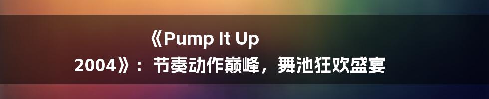 《Pump It Up 2004》：节奏动作巅峰，舞池狂欢盛宴