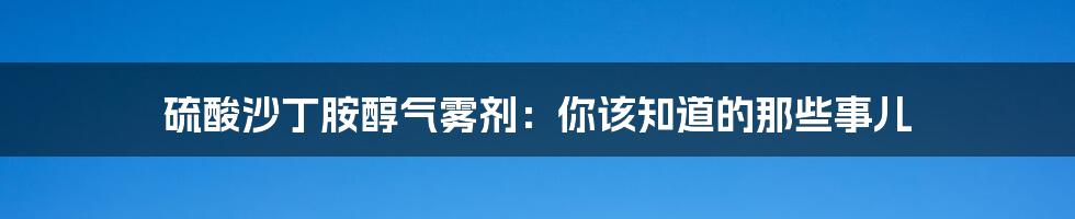 硫酸沙丁胺醇气雾剂：你该知道的那些事儿