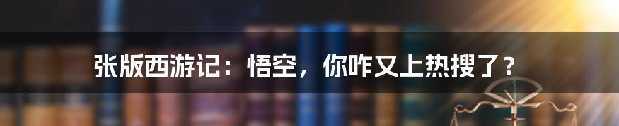 张版西游记：悟空，你咋又上热搜了？