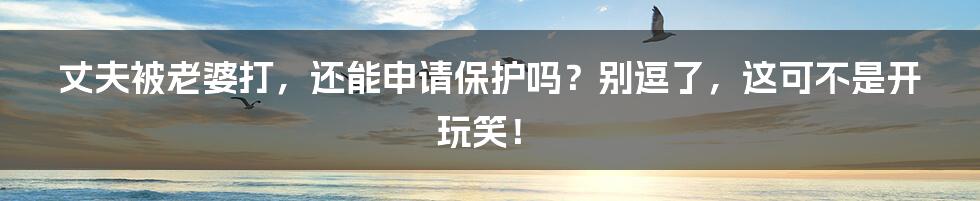 丈夫被老婆打，还能申请保护吗？别逗了，这可不是开玩笑！