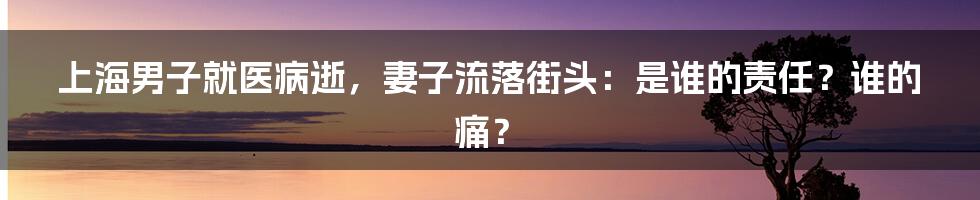 上海男子就医病逝，妻子流落街头：是谁的责任？谁的痛？