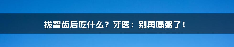 拔智齿后吃什么？牙医：别再喝粥了！