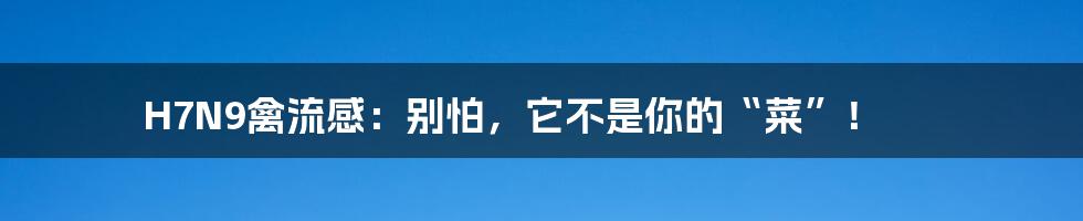 H7N9禽流感：别怕，它不是你的“菜”！