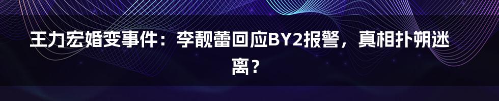 王力宏婚变事件：李靓蕾回应BY2报警，真相扑朔迷离？