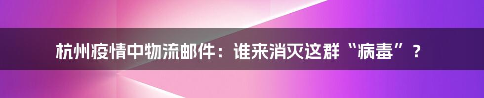 杭州疫情中物流邮件：谁来消灭这群“病毒”？