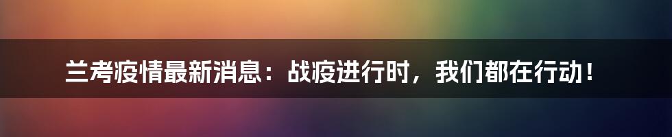 兰考疫情最新消息：战疫进行时，我们都在行动！