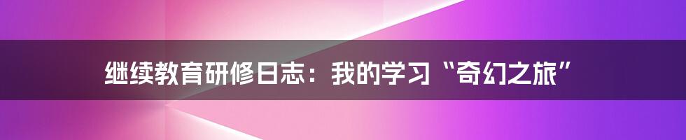 继续教育研修日志：我的学习“奇幻之旅”