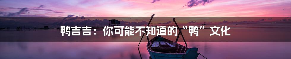 鸭吉吉：你可能不知道的“鸭”文化