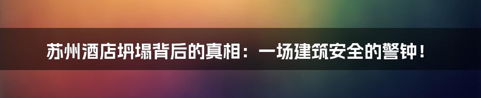 苏州酒店坍塌背后的真相：一场建筑安全的警钟！