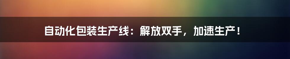 自动化包装生产线：解放双手，加速生产！