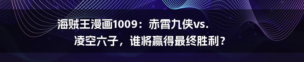 海贼王漫画1009：赤霄九侠vs. 凌空六子，谁将赢得最终胜利？