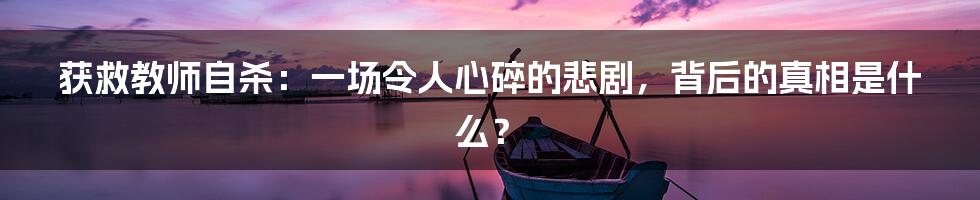 获救教师自杀：一场令人心碎的悲剧，背后的真相是什么？