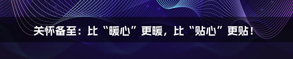 关怀备至：比“暖心”更暖，比“贴心”更贴！