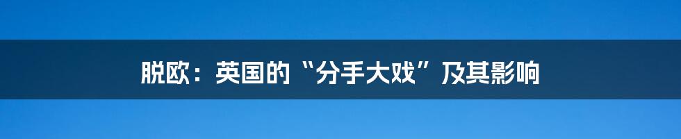 脱欧：英国的“分手大戏”及其影响