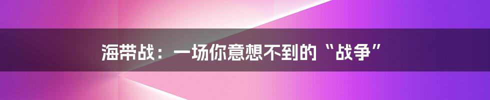 海带战：一场你意想不到的“战争”